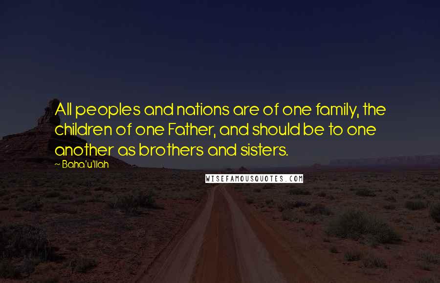 Baha'u'llah Quotes: All peoples and nations are of one family, the children of one Father, and should be to one another as brothers and sisters.