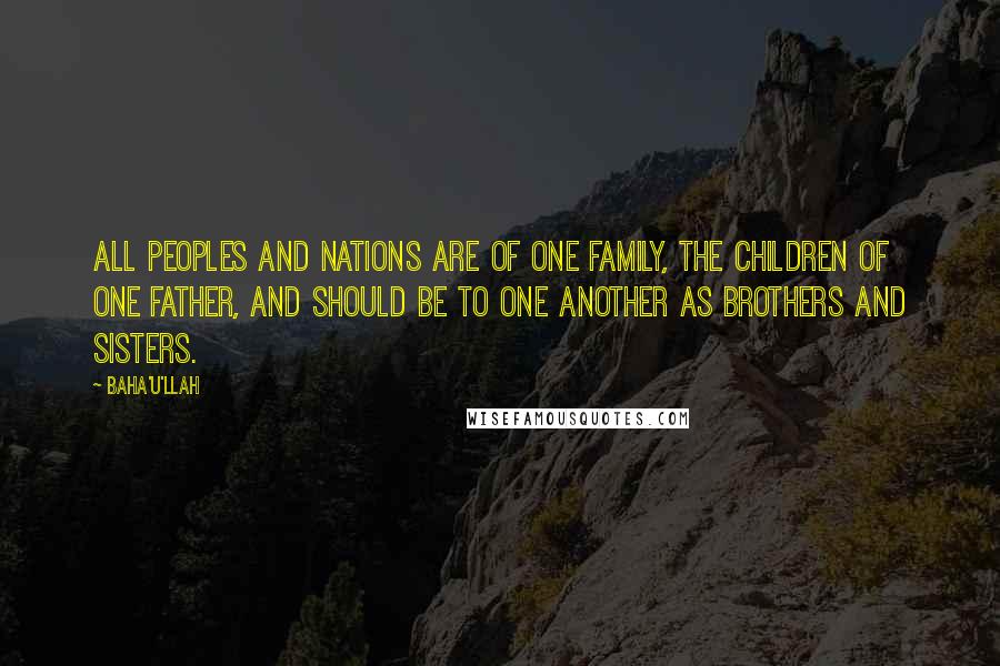 Baha'u'llah Quotes: All peoples and nations are of one family, the children of one Father, and should be to one another as brothers and sisters.