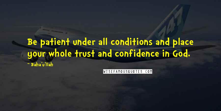 Baha'u'llah Quotes: Be patient under all conditions and place your whole trust and confidence in God.