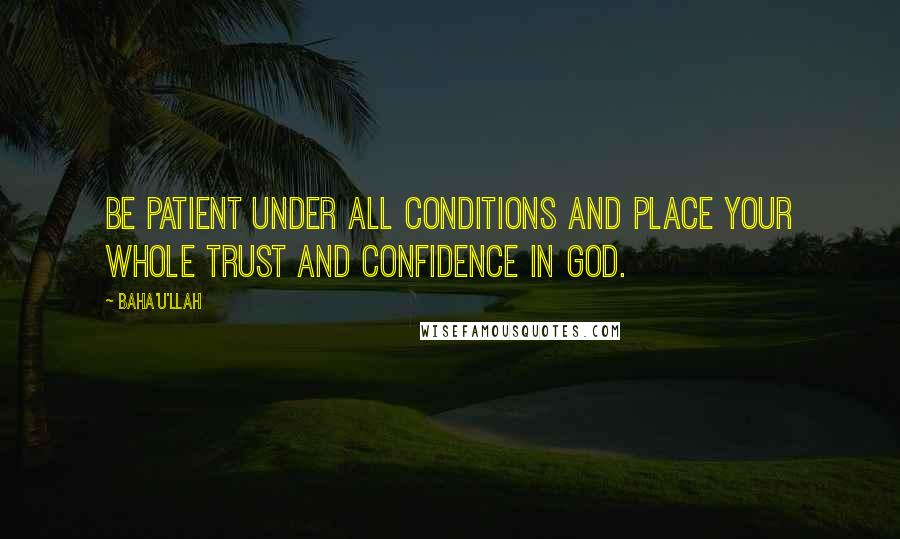 Baha'u'llah Quotes: Be patient under all conditions and place your whole trust and confidence in God.