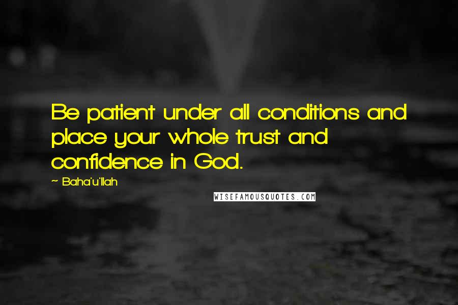 Baha'u'llah Quotes: Be patient under all conditions and place your whole trust and confidence in God.