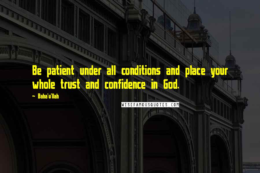 Baha'u'llah Quotes: Be patient under all conditions and place your whole trust and confidence in God.