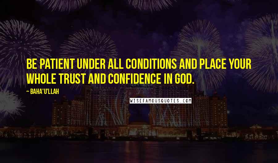 Baha'u'llah Quotes: Be patient under all conditions and place your whole trust and confidence in God.