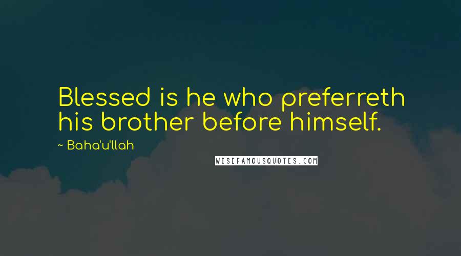 Baha'u'llah Quotes: Blessed is he who preferreth his brother before himself.