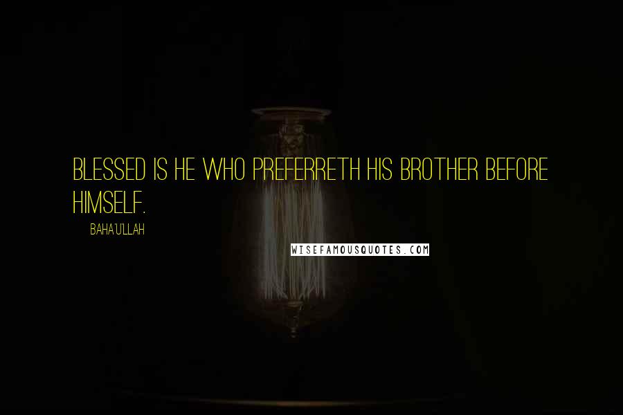Baha'u'llah Quotes: Blessed is he who preferreth his brother before himself.