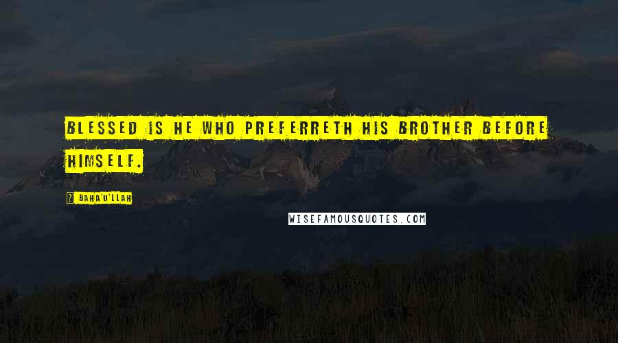 Baha'u'llah Quotes: Blessed is he who preferreth his brother before himself.
