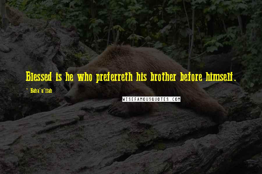 Baha'u'llah Quotes: Blessed is he who preferreth his brother before himself.