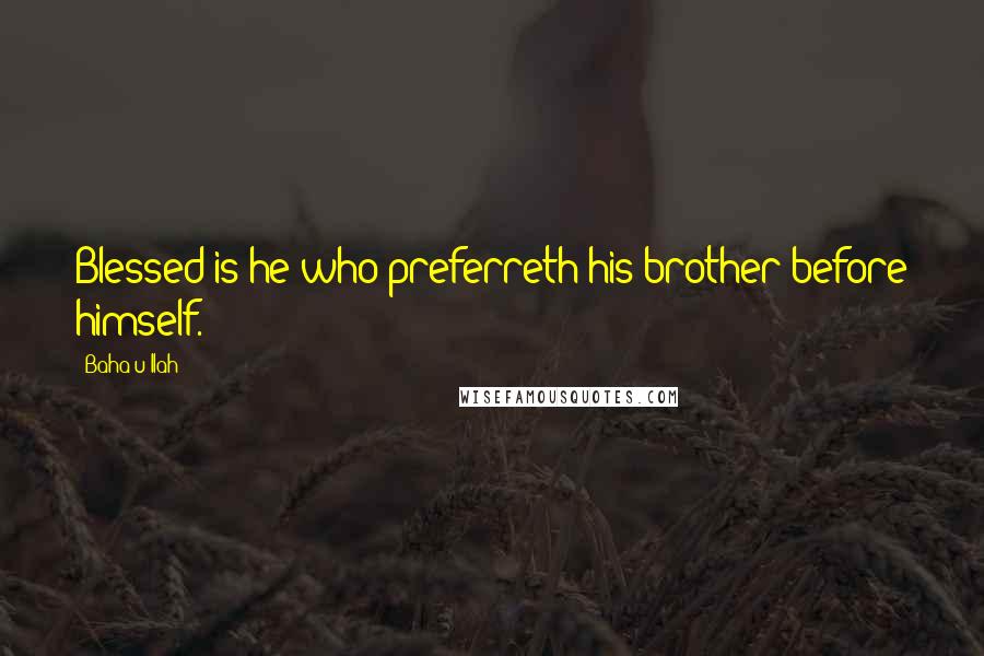 Baha'u'llah Quotes: Blessed is he who preferreth his brother before himself.