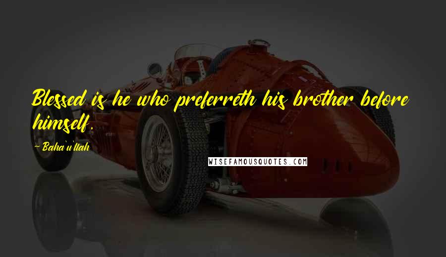 Baha'u'llah Quotes: Blessed is he who preferreth his brother before himself.