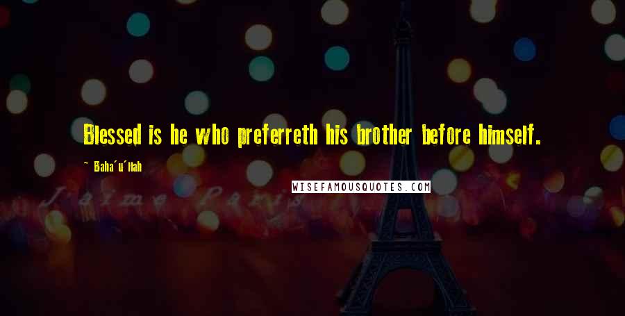 Baha'u'llah Quotes: Blessed is he who preferreth his brother before himself.