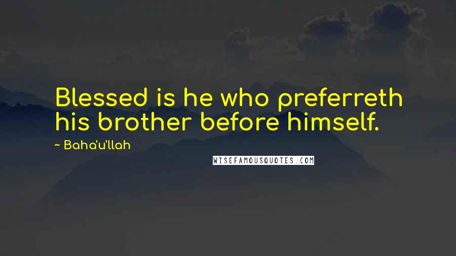 Baha'u'llah Quotes: Blessed is he who preferreth his brother before himself.