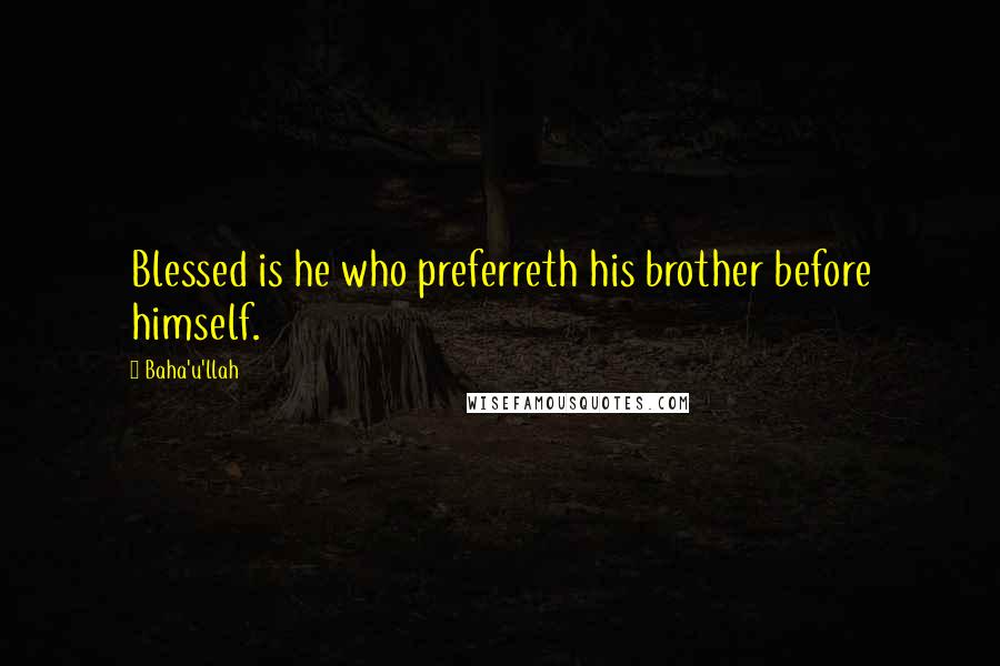 Baha'u'llah Quotes: Blessed is he who preferreth his brother before himself.