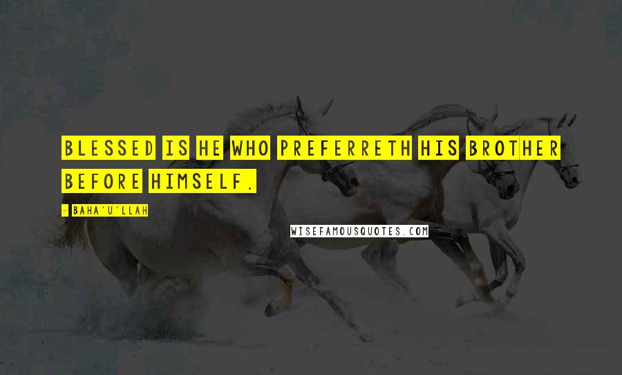 Baha'u'llah Quotes: Blessed is he who preferreth his brother before himself.