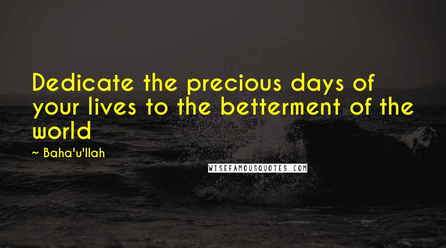 Baha'u'llah Quotes: Dedicate the precious days of your lives to the betterment of the world