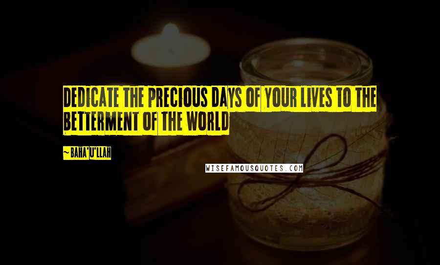 Baha'u'llah Quotes: Dedicate the precious days of your lives to the betterment of the world