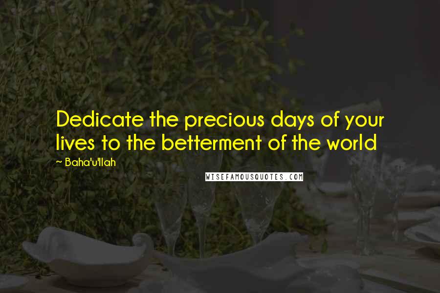 Baha'u'llah Quotes: Dedicate the precious days of your lives to the betterment of the world