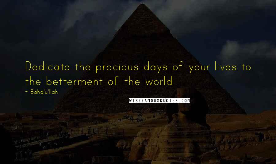 Baha'u'llah Quotes: Dedicate the precious days of your lives to the betterment of the world