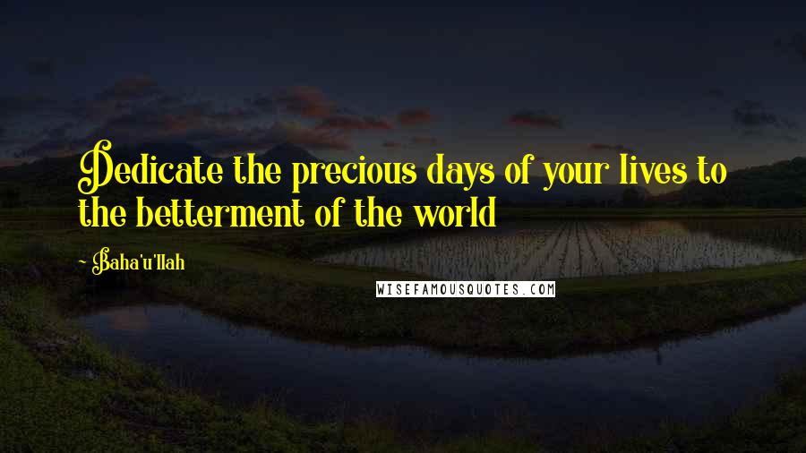 Baha'u'llah Quotes: Dedicate the precious days of your lives to the betterment of the world