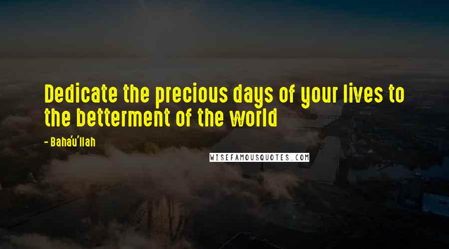 Baha'u'llah Quotes: Dedicate the precious days of your lives to the betterment of the world