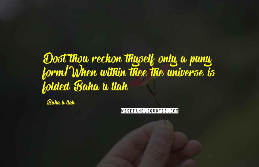 Baha'u'llah Quotes: Dost thou reckon thyself only a puny form/When within thee the universe is folded?Baha'u'llah
