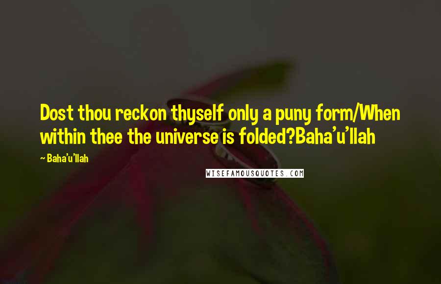 Baha'u'llah Quotes: Dost thou reckon thyself only a puny form/When within thee the universe is folded?Baha'u'llah