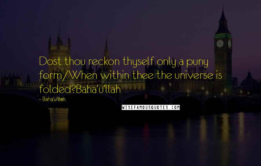 Baha'u'llah Quotes: Dost thou reckon thyself only a puny form/When within thee the universe is folded?Baha'u'llah