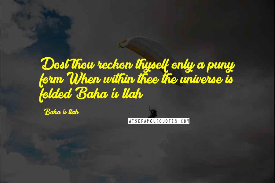 Baha'u'llah Quotes: Dost thou reckon thyself only a puny form/When within thee the universe is folded?Baha'u'llah