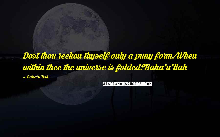 Baha'u'llah Quotes: Dost thou reckon thyself only a puny form/When within thee the universe is folded?Baha'u'llah