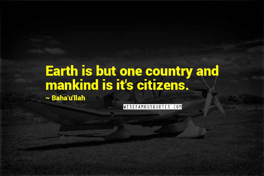 Baha'u'llah Quotes: Earth is but one country and mankind is it's citizens.