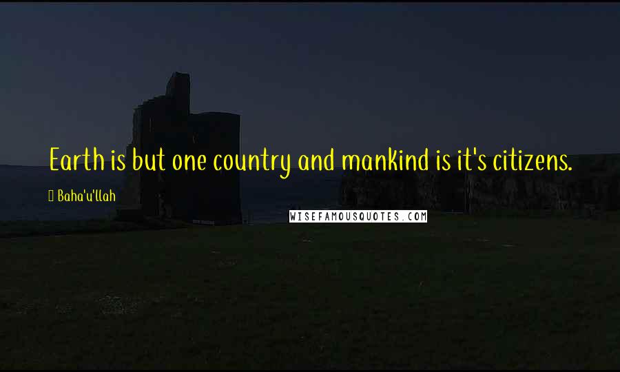 Baha'u'llah Quotes: Earth is but one country and mankind is it's citizens.