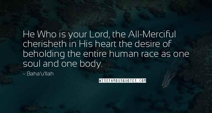 Baha'u'llah Quotes: He Who is your Lord, the All-Merciful cherisheth in His heart the desire of beholding the entire human race as one soul and one body.