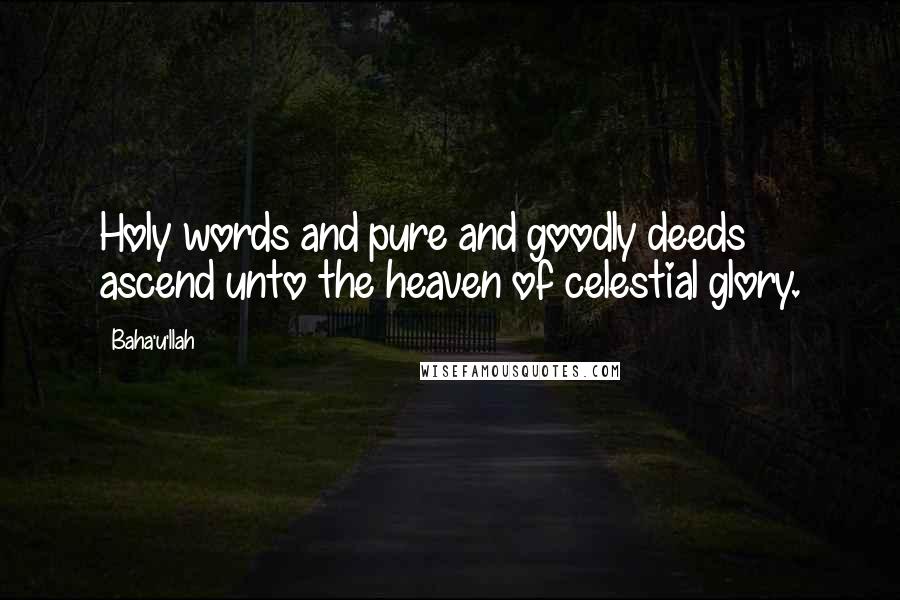 Baha'u'llah Quotes: Holy words and pure and goodly deeds ascend unto the heaven of celestial glory.