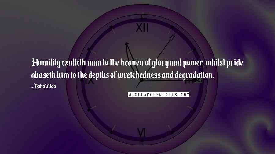 Baha'u'llah Quotes: Humility exalteth man to the heaven of glory and power, whilst pride abaseth him to the depths of wretchedness and degradation.