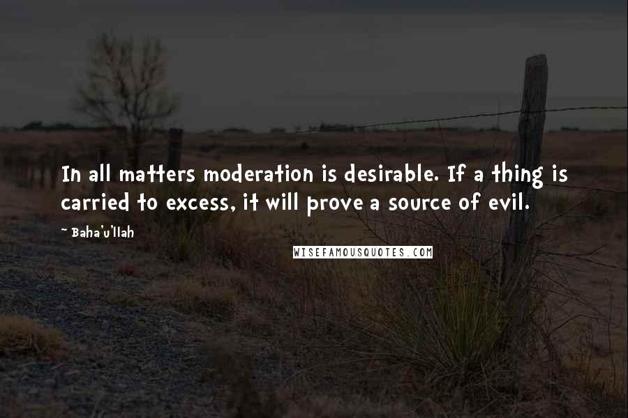 Baha'u'llah Quotes: In all matters moderation is desirable. If a thing is carried to excess, it will prove a source of evil.