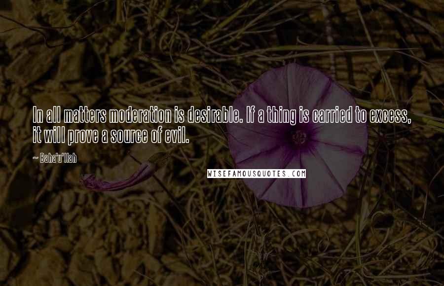 Baha'u'llah Quotes: In all matters moderation is desirable. If a thing is carried to excess, it will prove a source of evil.