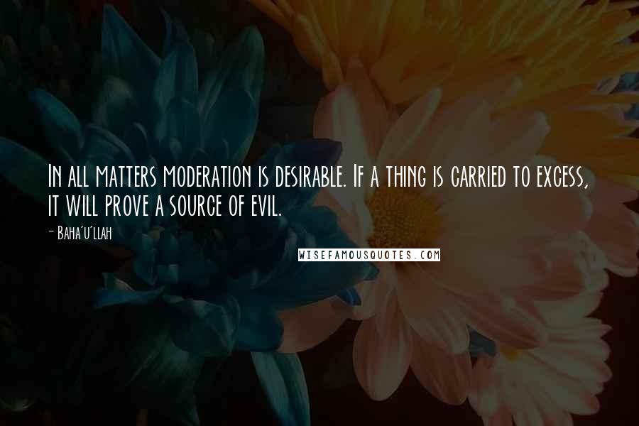 Baha'u'llah Quotes: In all matters moderation is desirable. If a thing is carried to excess, it will prove a source of evil.