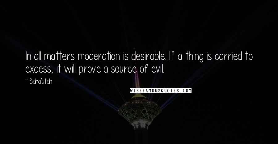 Baha'u'llah Quotes: In all matters moderation is desirable. If a thing is carried to excess, it will prove a source of evil.