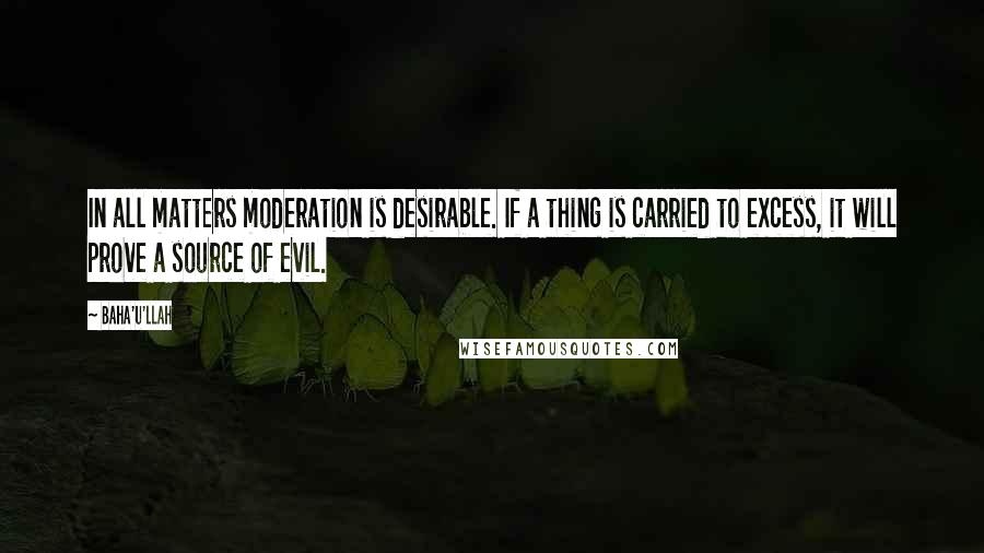 Baha'u'llah Quotes: In all matters moderation is desirable. If a thing is carried to excess, it will prove a source of evil.