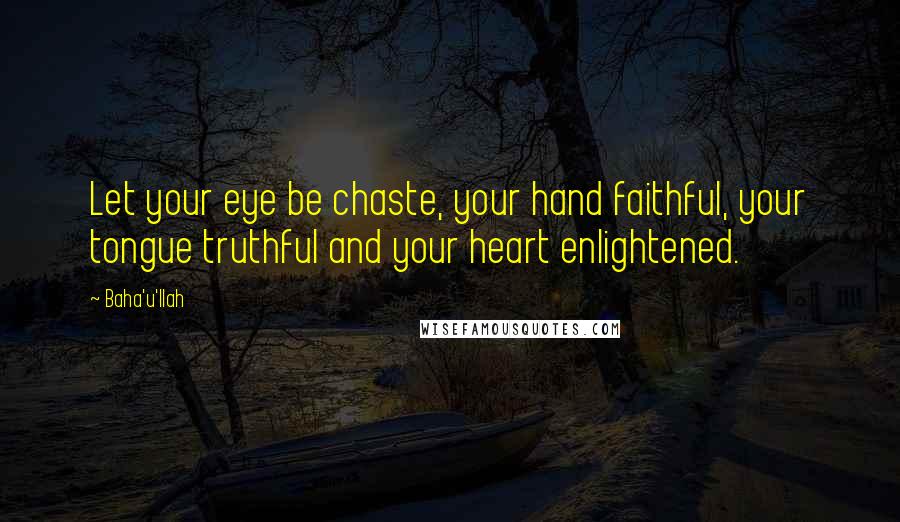 Baha'u'llah Quotes: Let your eye be chaste, your hand faithful, your tongue truthful and your heart enlightened.