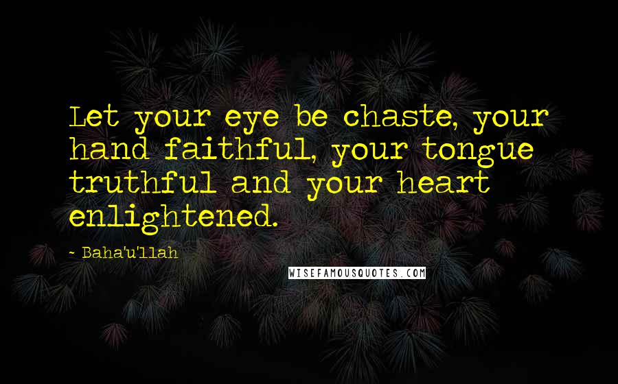 Baha'u'llah Quotes: Let your eye be chaste, your hand faithful, your tongue truthful and your heart enlightened.