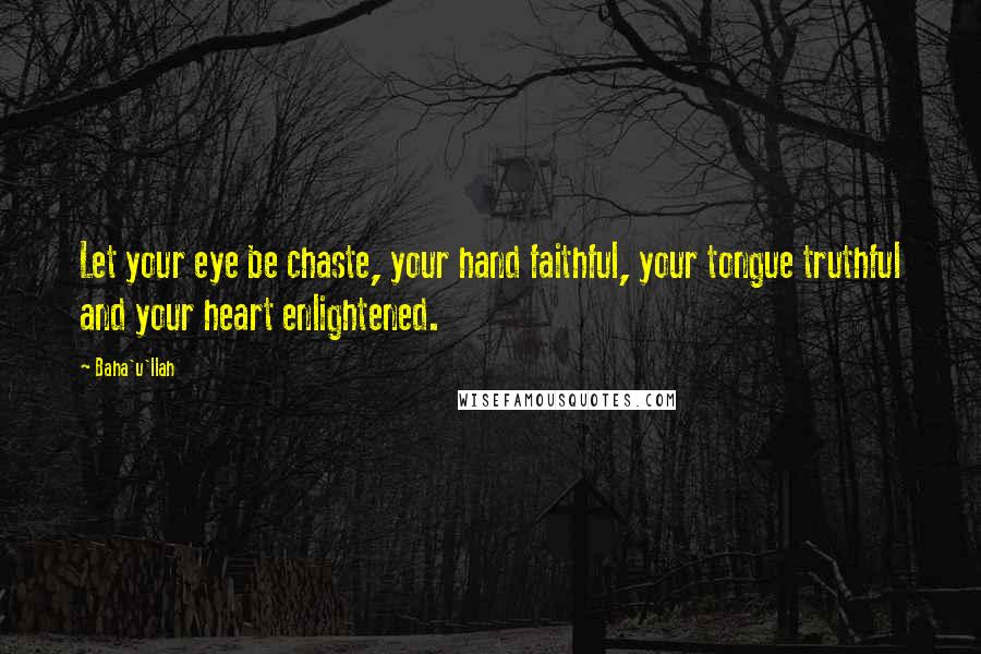 Baha'u'llah Quotes: Let your eye be chaste, your hand faithful, your tongue truthful and your heart enlightened.