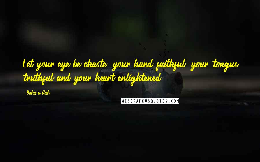 Baha'u'llah Quotes: Let your eye be chaste, your hand faithful, your tongue truthful and your heart enlightened.