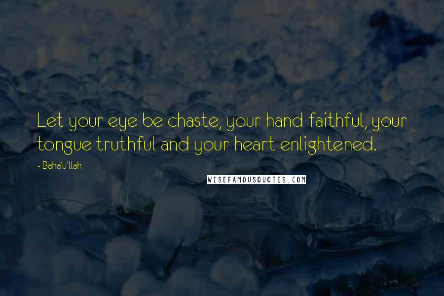 Baha'u'llah Quotes: Let your eye be chaste, your hand faithful, your tongue truthful and your heart enlightened.