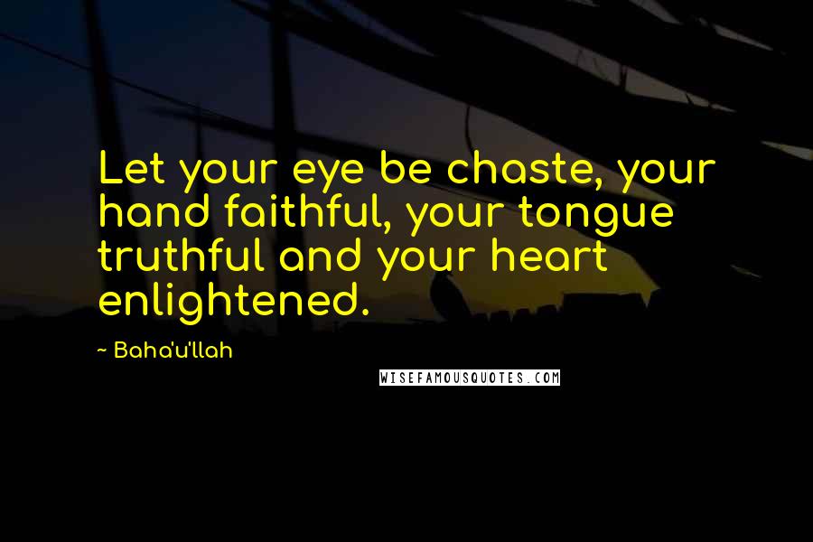 Baha'u'llah Quotes: Let your eye be chaste, your hand faithful, your tongue truthful and your heart enlightened.