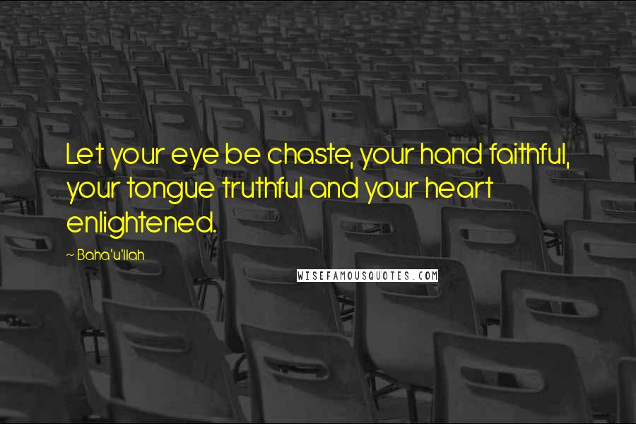 Baha'u'llah Quotes: Let your eye be chaste, your hand faithful, your tongue truthful and your heart enlightened.