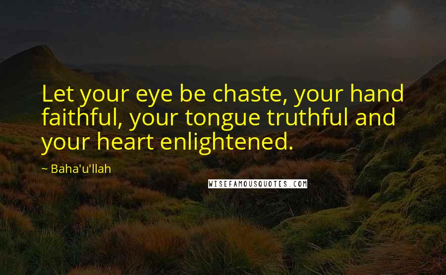 Baha'u'llah Quotes: Let your eye be chaste, your hand faithful, your tongue truthful and your heart enlightened.