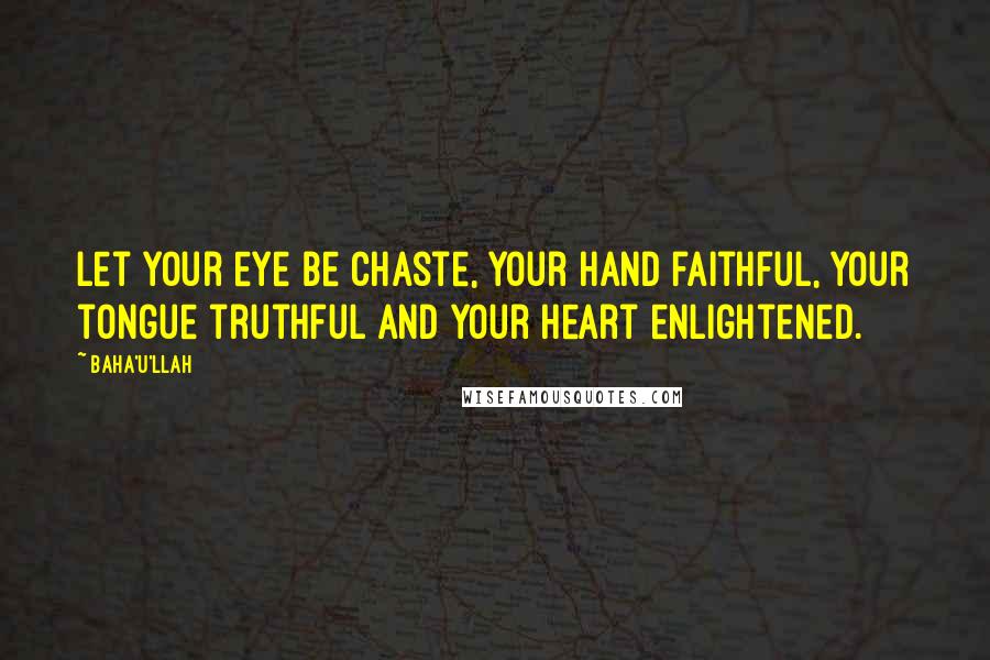 Baha'u'llah Quotes: Let your eye be chaste, your hand faithful, your tongue truthful and your heart enlightened.