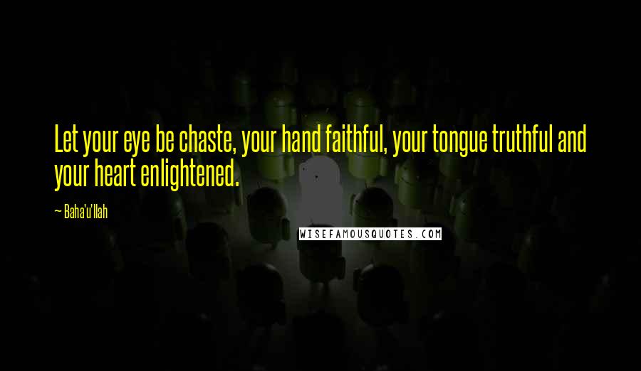 Baha'u'llah Quotes: Let your eye be chaste, your hand faithful, your tongue truthful and your heart enlightened.