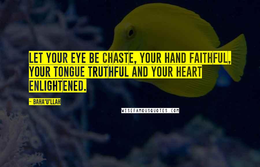 Baha'u'llah Quotes: Let your eye be chaste, your hand faithful, your tongue truthful and your heart enlightened.