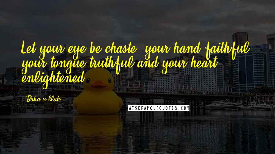 Baha'u'llah Quotes: Let your eye be chaste, your hand faithful, your tongue truthful and your heart enlightened.